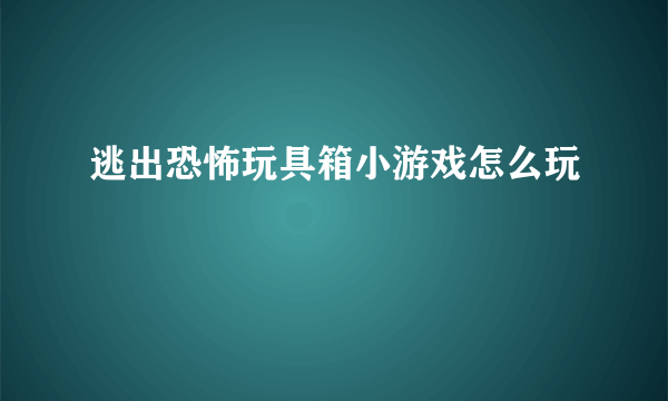 逃出恐怖玩具箱小游戏怎么玩