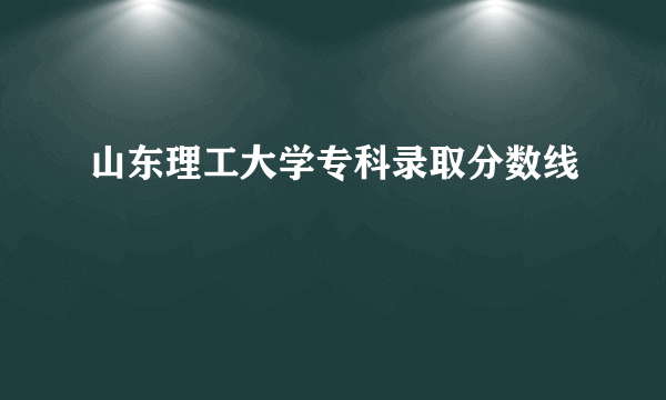 山东理工大学专科录取分数线