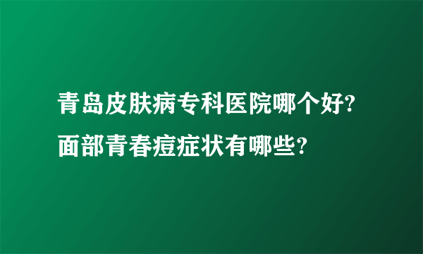 青岛皮肤病专科医院哪个好?面部青春痘症状有哪些?