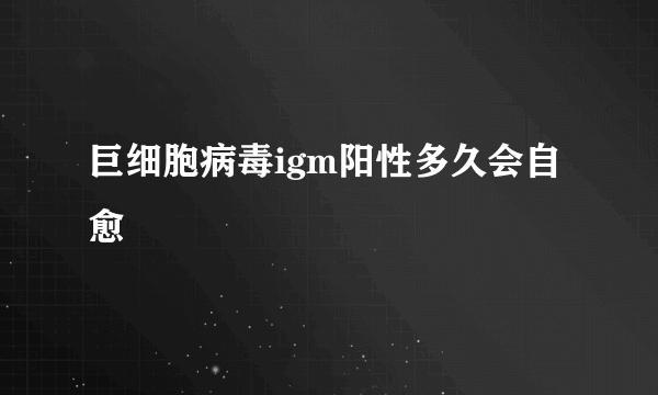 巨细胞病毒igm阳性多久会自愈