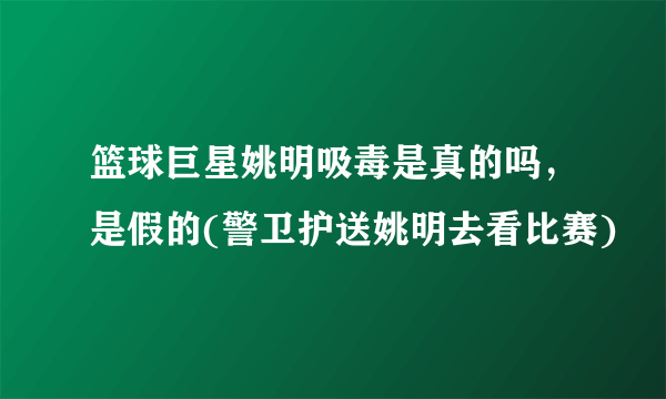 篮球巨星姚明吸毒是真的吗，是假的(警卫护送姚明去看比赛)