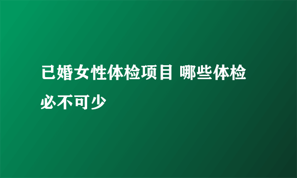 已婚女性体检项目 哪些体检必不可少