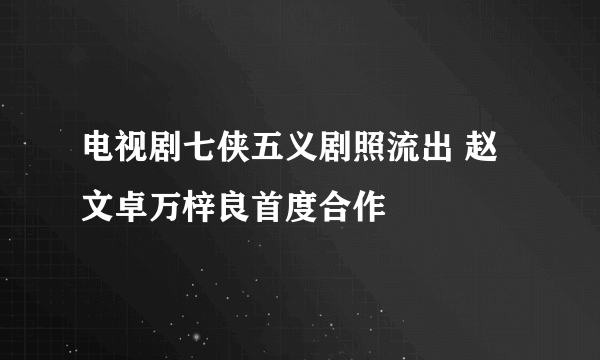 电视剧七侠五义剧照流出 赵文卓万梓良首度合作