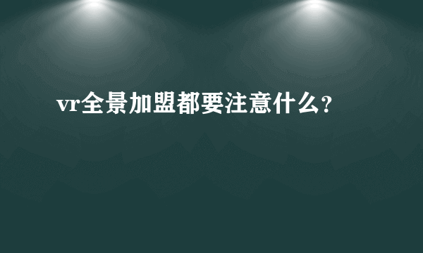 vr全景加盟都要注意什么？