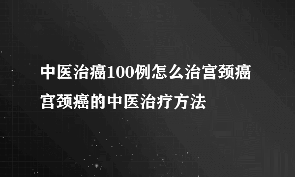 中医治癌100例怎么治宫颈癌 宫颈癌的中医治疗方法