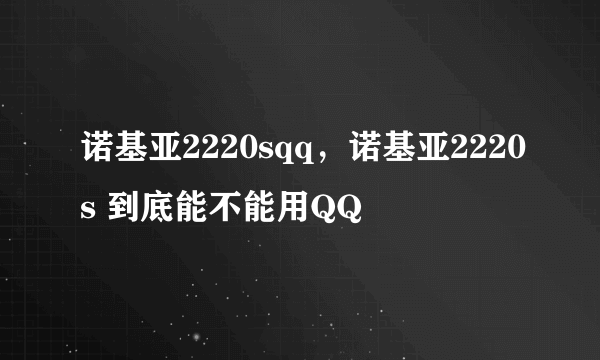 诺基亚2220sqq，诺基亚2220s 到底能不能用QQ