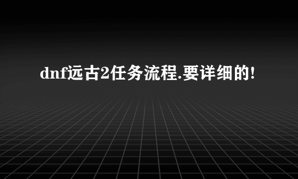 dnf远古2任务流程.要详细的!