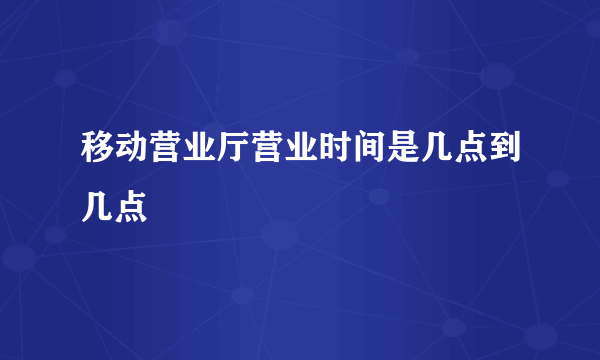 移动营业厅营业时间是几点到几点