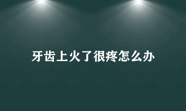 牙齿上火了很疼怎么办