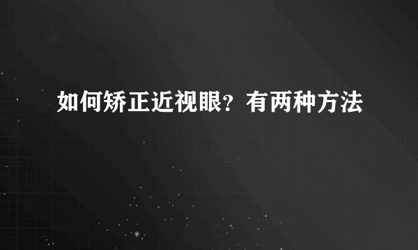 如何矫正近视眼？有两种方法