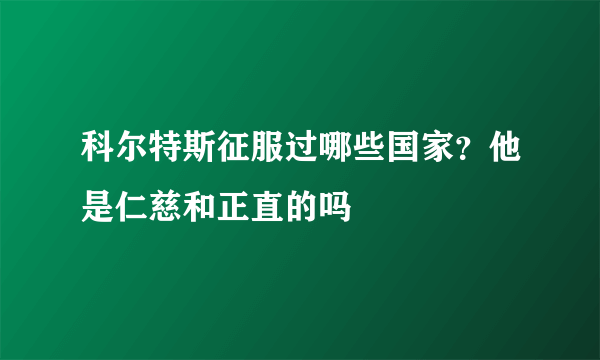 科尔特斯征服过哪些国家？他是仁慈和正直的吗