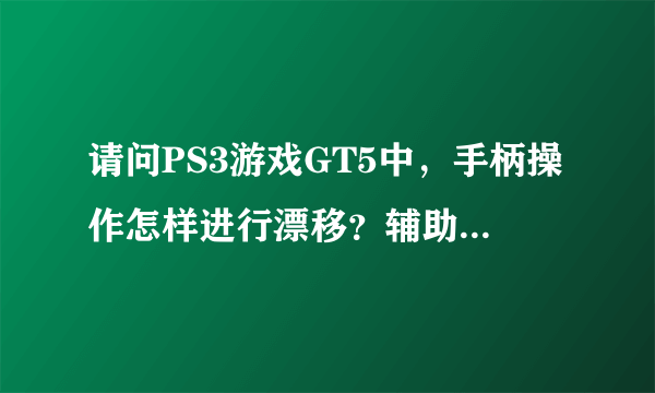 请问PS3游戏GT5中，手柄操作怎样进行漂移？辅助系统关掉？在哪关？麻烦解释清楚，最好详细点·我是新手谢