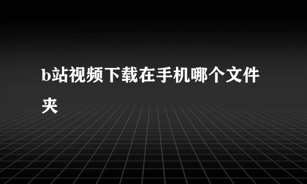 b站视频下载在手机哪个文件夹