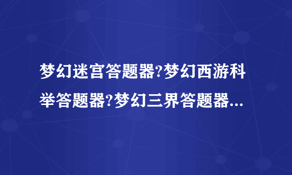 梦幻迷宫答题器?梦幻西游科举答题器?梦幻三界答题器?梦幻西游迷宫答题器