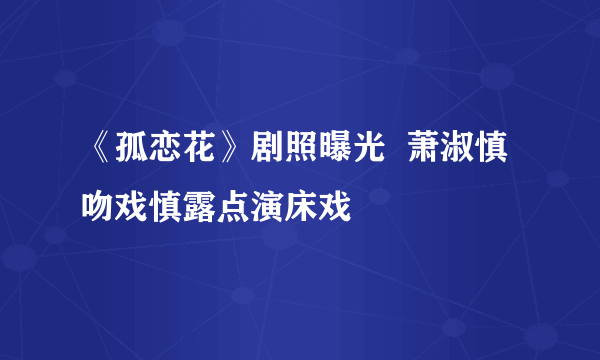 《孤恋花》剧照曝光  萧淑慎吻戏慎露点演床戏