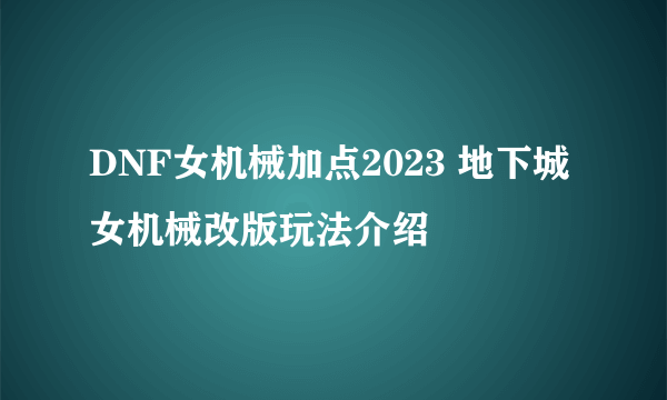 DNF女机械加点2023 地下城女机械改版玩法介绍