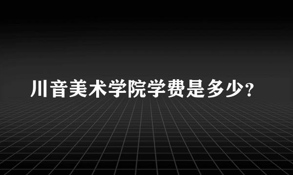 川音美术学院学费是多少？