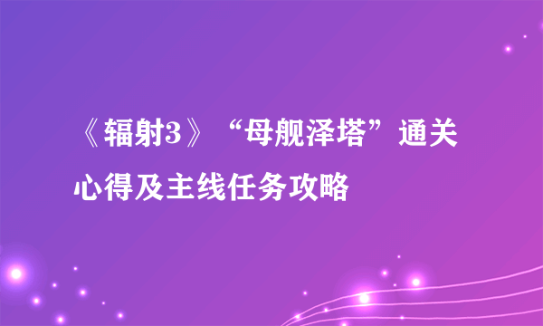 《辐射3》“母舰泽塔”通关心得及主线任务攻略