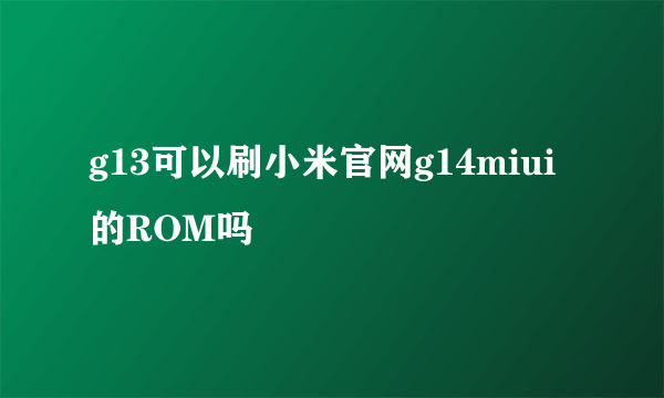 g13可以刷小米官网g14miui的ROM吗