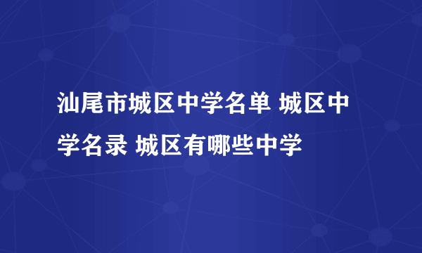 汕尾市城区中学名单 城区中学名录 城区有哪些中学