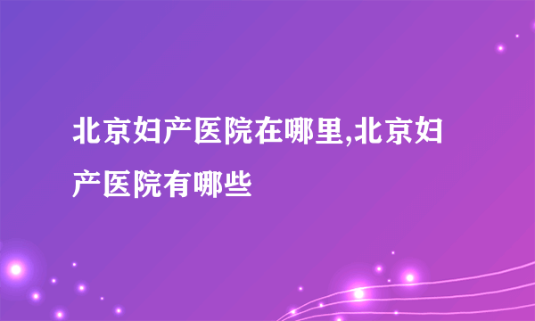 北京妇产医院在哪里,北京妇产医院有哪些