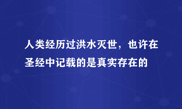 人类经历过洪水灭世，也许在圣经中记载的是真实存在的