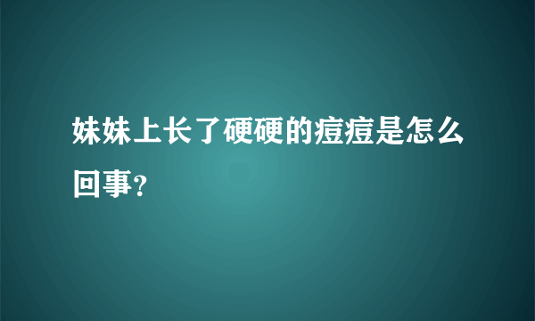 妹妹上长了硬硬的痘痘是怎么回事？