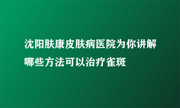 沈阳肤康皮肤病医院为你讲解哪些方法可以治疗雀斑