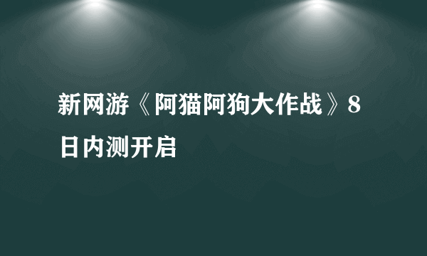 新网游《阿猫阿狗大作战》8日内测开启