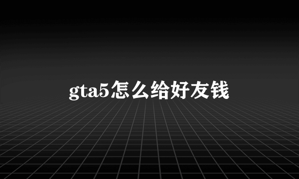 gta5怎么给好友钱