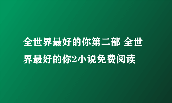 全世界最好的你第二部 全世界最好的你2小说免费阅读