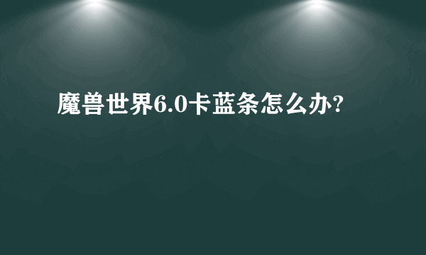 魔兽世界6.0卡蓝条怎么办?