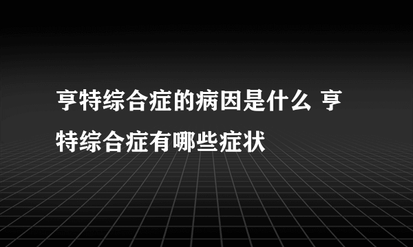 亨特综合症的病因是什么 亨特综合症有哪些症状