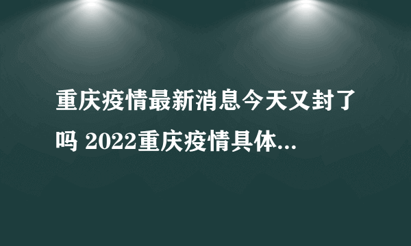 重庆疫情最新消息今天又封了吗 2022重庆疫情具体什么时候解封