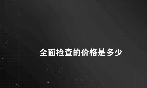 
        全面检查的价格是多少
    