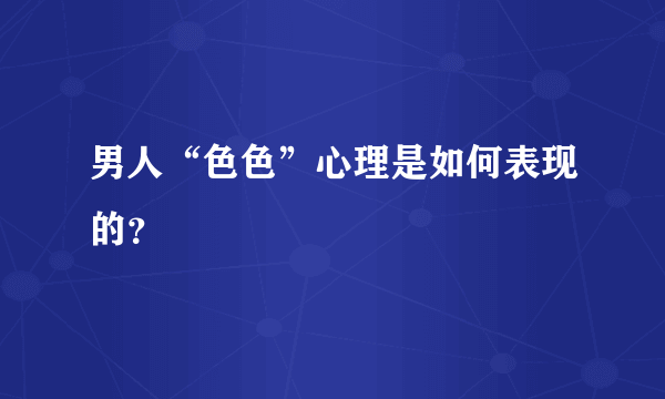 男人“色色”心理是如何表现的？