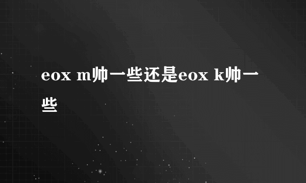 eox m帅一些还是eox k帅一些