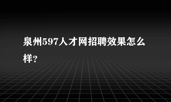 泉州597人才网招聘效果怎么样？