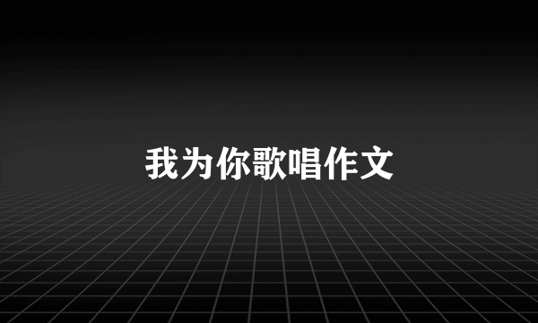 我为你歌唱作文