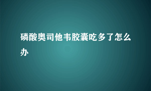 磷酸奥司他韦胶囊吃多了怎么办