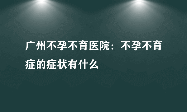 广州不孕不育医院：不孕不育症的症状有什么