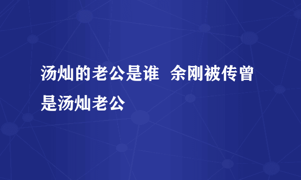 汤灿的老公是谁  余刚被传曾是汤灿老公