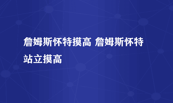 詹姆斯怀特摸高 詹姆斯怀特站立摸高