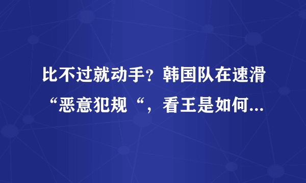 比不过就动手？韩国队在速滑“恶意犯规“，看王是如何对付他们