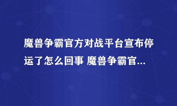 魔兽争霸官方对战平台宣布停运了怎么回事 魔兽争霸官方对战平台宣布停运是真的吗