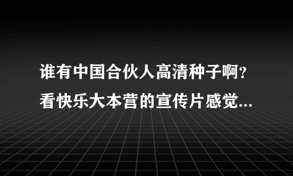 谁有中国合伙人高清种子啊？看快乐大本营的宣传片感觉还不错，拜求