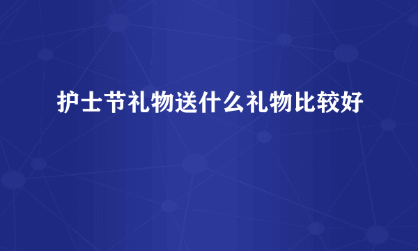 护士节礼物送什么礼物比较好