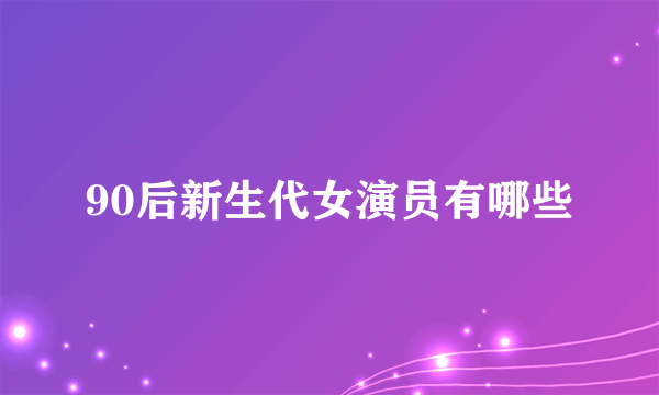 90后新生代女演员有哪些