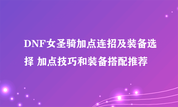 DNF女圣骑加点连招及装备选择 加点技巧和装备搭配推荐