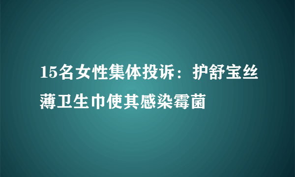 15名女性集体投诉：护舒宝丝薄卫生巾使其感染霉菌